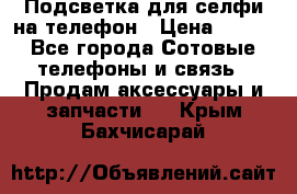 1 Подсветка для селфи на телефон › Цена ­ 990 - Все города Сотовые телефоны и связь » Продам аксессуары и запчасти   . Крым,Бахчисарай